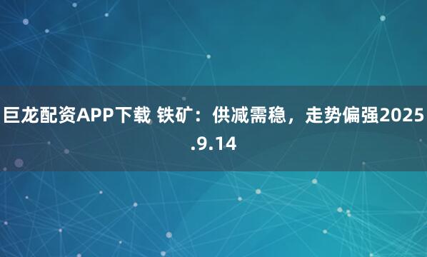 巨龙配资APP下载 铁矿：供减需稳，走势偏强2025.9.14