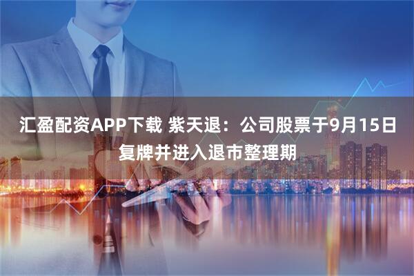 汇盈配资APP下载 紫天退：公司股票于9月15日复牌并进入退市整理期