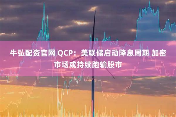 牛弘配资官网 QCP:美联储启动降息周期 加密市场或持续跑输股市