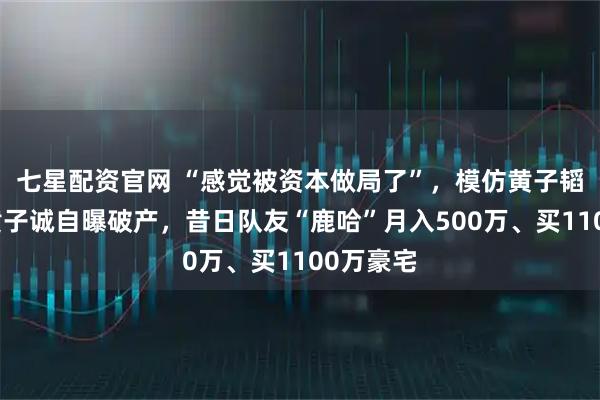 七星配资官网 “感觉被资本做局了”,模仿黄子韬走红的黄子诚自曝破产,昔日队友“鹿哈”月入500万、买1100万豪宅