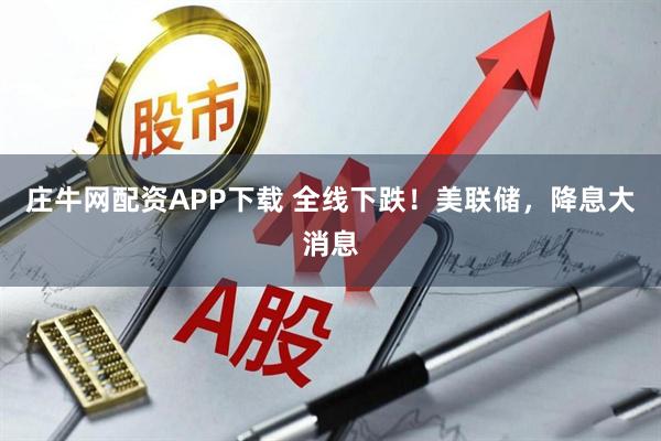 庄牛网配资APP下载 全线下跌！美联储，降息大消息