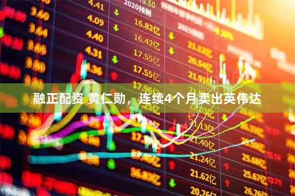 融正配资 黄仁勋，连续4个月卖出英伟达