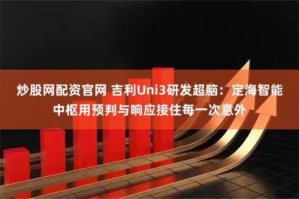 炒股网配资官网 吉利Uni3研发超脑：定海智能中枢用预判与响应接住每一次意外