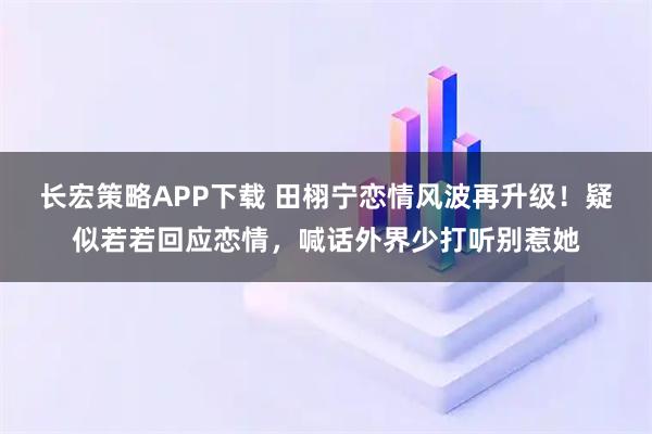 长宏策略APP下载 田栩宁恋情风波再升级!疑似若若回应恋情,喊话外界少打听别惹她