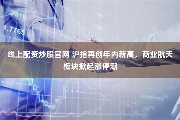 线上配资炒股官网 沪指再创年内新高,商业航天板块掀起涨停潮