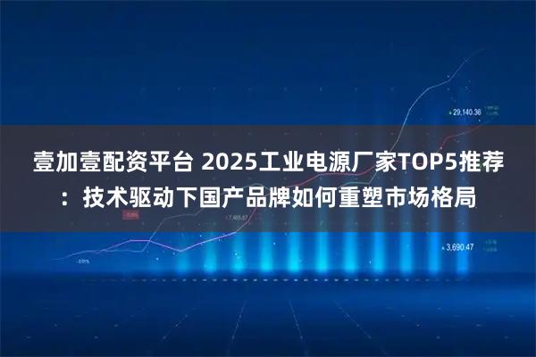 壹加壹配资平台 2025工业电源厂家TOP5推荐:技术驱动下国产品牌如何重塑市场格局