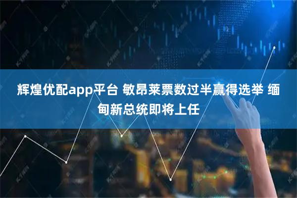 辉煌优配app平台 敏昂莱票数过半赢得选举 缅甸新总统即将上任