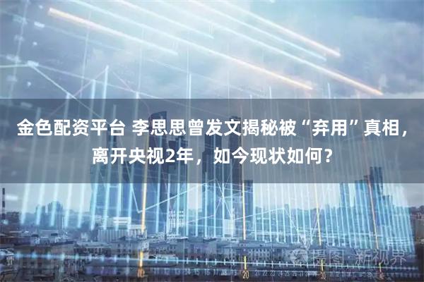 金色配资平台 李思思曾发文揭秘被“弃用”真相,离开央视2年,如今现状如何?