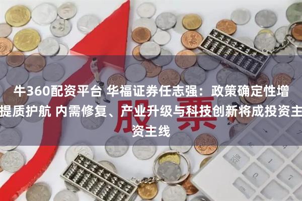 牛360配资平台 华福证券任志强：政策确定性增强提质护航 内需修复、产业升级与科技创新将成投资主线