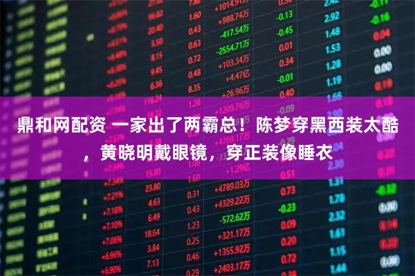 鼎和网配资 一家出了两霸总！陈梦穿黑西装太酷，黄晓明戴眼镜，穿正装像睡衣