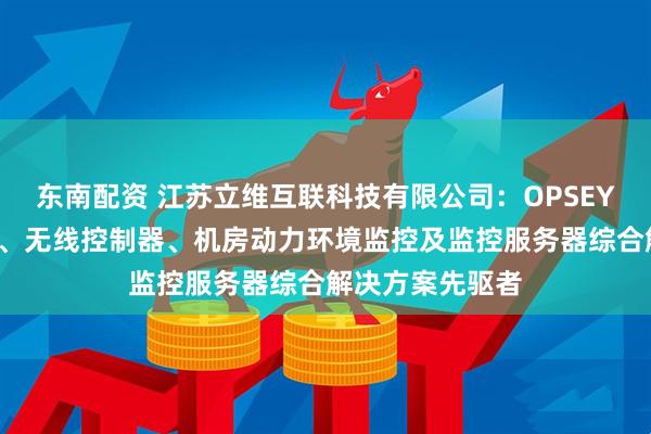 东南配资 江苏立维互联科技有限公司：OPSEYE网络设备监控、无线控制器、机房动力环境监控及监控服务器综合解决方案先驱者