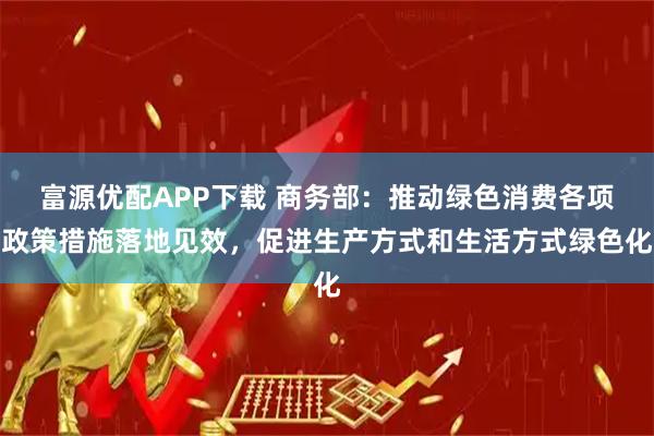 富源优配APP下载 商务部：推动绿色消费各项政策措施落地见效，促进生产方式和生活方式绿色化