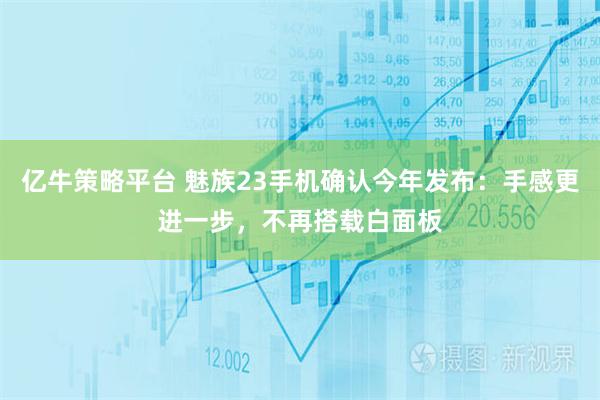 亿牛策略平台 魅族23手机确认今年发布：手感更进一步，不再搭载白面板
