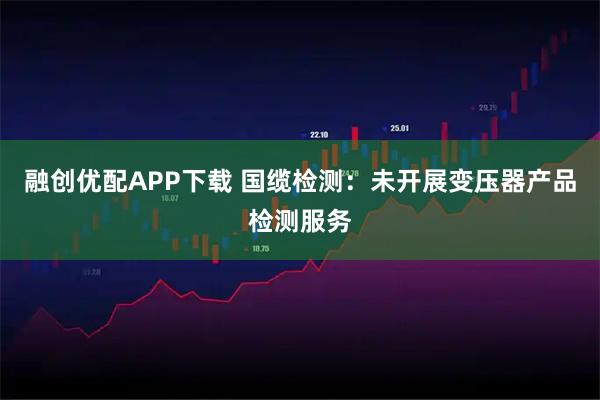融创优配APP下载 国缆检测：未开展变压器产品检测服务