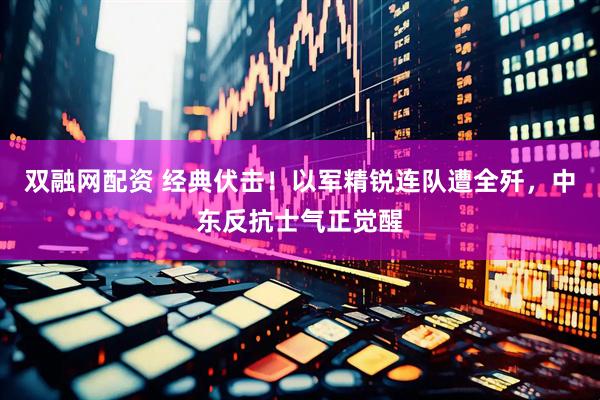 双融网配资 经典伏击!以军精锐连队遭全歼,中东反抗士气正觉醒