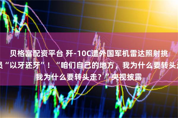 贝格富配资平台 歼-10C遭外国军机雷达照射挑衅,我军飞行员“以牙还牙”!“咱们自己的地方,我为什么要转头走?”央视披露