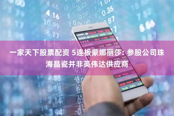 一家天下股票配资 5连板蒙娜丽莎: 参股公司珠海晶瓷并非英伟达供应商