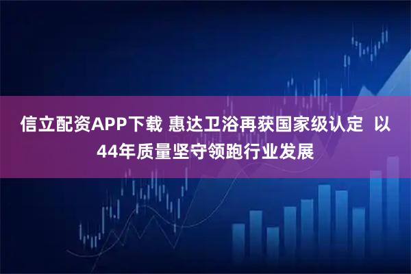 信立配资APP下载 惠达卫浴再获国家级认定  以44年质量坚守领跑行业发展